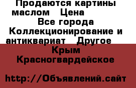 Продаются картины маслом › Цена ­ 8 340 - Все города Коллекционирование и антиквариат » Другое   . Крым,Красногвардейское